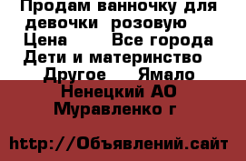 Продам ванночку для девочки (розовую). › Цена ­ 1 - Все города Дети и материнство » Другое   . Ямало-Ненецкий АО,Муравленко г.